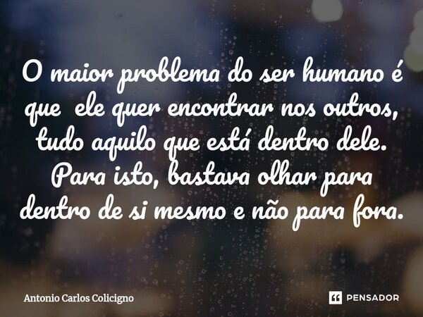⁠O maior problema do ser humano é que ele quer encontrar nos outros, tudo aquilo que está dentro dele. Para isto, bastava olhar para dentro de si mesmo e não pa... Frase de Antonio Carlos Colicigno.