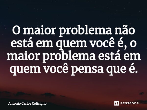 ⁠O maior problema não está em quem você é, o maior problema está em quem você pensa que é.... Frase de Antonio Carlos Colicigno.