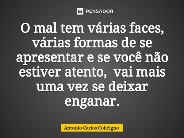 ⁠O mal tem várias faces, várias formas de se apresentar e se você não estiver atento, vai mais uma vez se deixar enganar.... Frase de Antonio Carlos Colicigno.