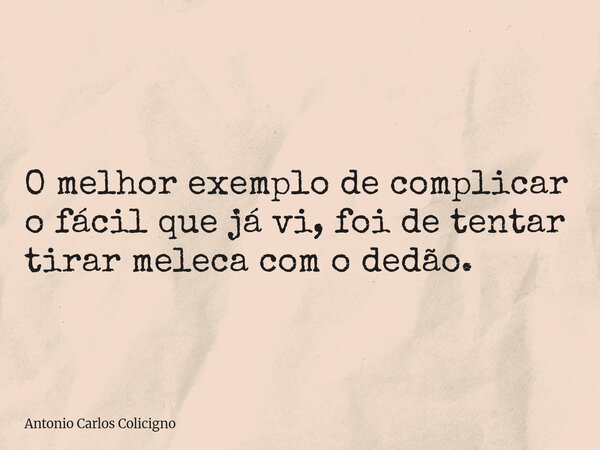 O melhor exemplo de complicar o fácil que já vi, foi de tentar tirar meleca com o dedão.... Frase de Antonio Carlos Colicigno.