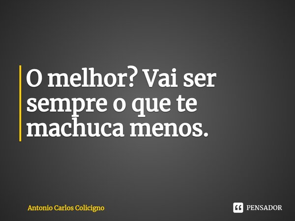 ⁠O melhor? Vai ser sempre o que te machuca menos.... Frase de Antonio Carlos Colicigno.