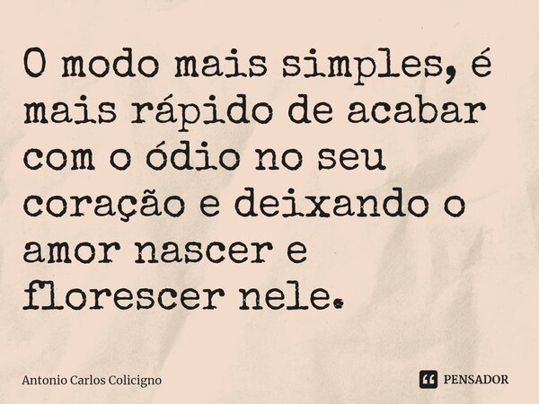 ⁠O modo mais simples, é mais rápido de acabar com o ódio no seu coração e deixando o amor nascer e florescer nele.... Frase de Antonio Carlos Colicigno.