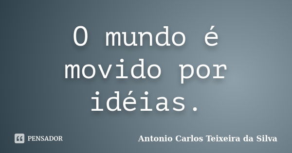 O mundo é movido por idéias.... Frase de Antonio Carlos teixeira da Silva.