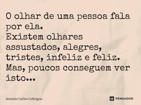 ⁠O olhar de uma pessoa fala por ela. Existem olhares assustados, alegres, tristes, infeliz e feliz. Mas, poucos conseguem ver isto...... Frase de Antonio Carlos Colicigno.