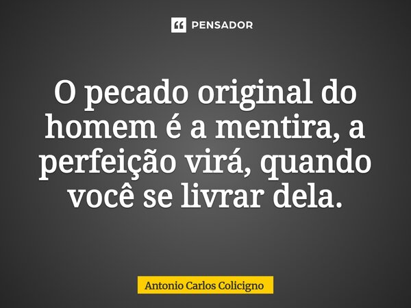 ⁠O pecado original do homem é a mentira, a perfeição virá, quando você se livrar dela.... Frase de Antonio Carlos Colicigno.