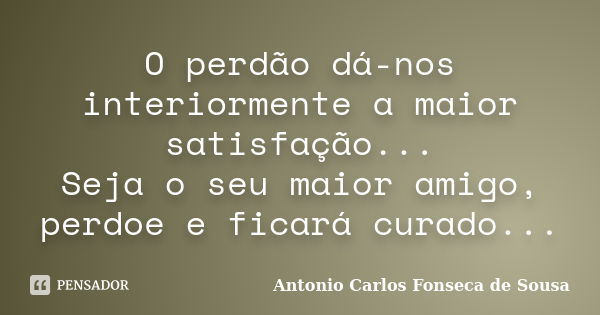 O perdão dá-nos interiormente a maior satisfação... Seja o seu maior amigo, perdoe e ficará curado...... Frase de Antonio Carlos Fonseca de Sousa.