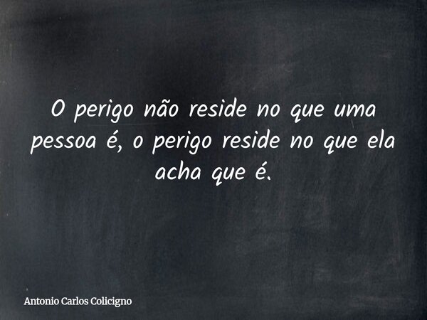 O perigo não reside no que uma pessoa é, o perigo reside no que ela acha que é.... Frase de Antonio Carlos Colicigno.