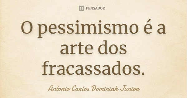 O pessimismo é a arte dos fracassados.... Frase de Antonio Carlos Dominiak Junior.