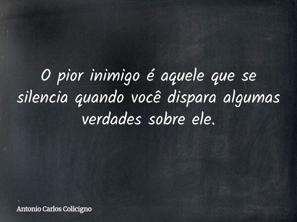 O pior inimigo é aquele que se silencia quando você dispara algumas verdades sobre ele.... Frase de Antonio Carlos Colicigno.