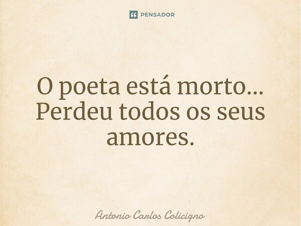 ⁠O poeta está morto... Perdeu todos os seus amores.... Frase de Antonio Carlos Colicigno.