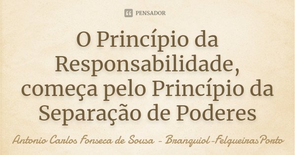 O Princípio da Responsabilidade, começa pelo Princípio da Separação de Poderes... Frase de Antonio Carlos Fonseca de Sousa - Branquiol-FelgueirasPorto.