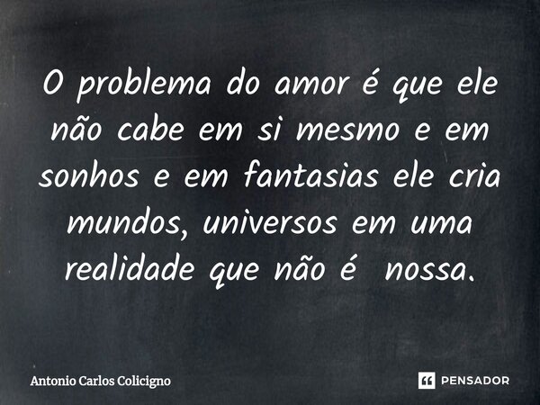 ⁠O problema do amor é que ele não cabe em si mesmo e em sonhos e em fantasias ele cria mundos, universos em uma realidade que não é nossa.... Frase de Antonio Carlos Colicigno.