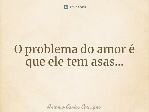 O problema do amor é que ele tem asas⁠...... Frase de Antonio Carlos Colicigno.