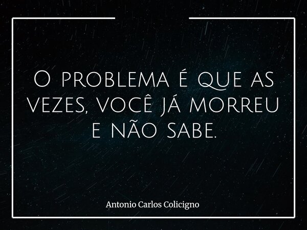 O problema é que as vezes, você já morreu e não sabe.... Frase de Antonio Carlos Colicigno.