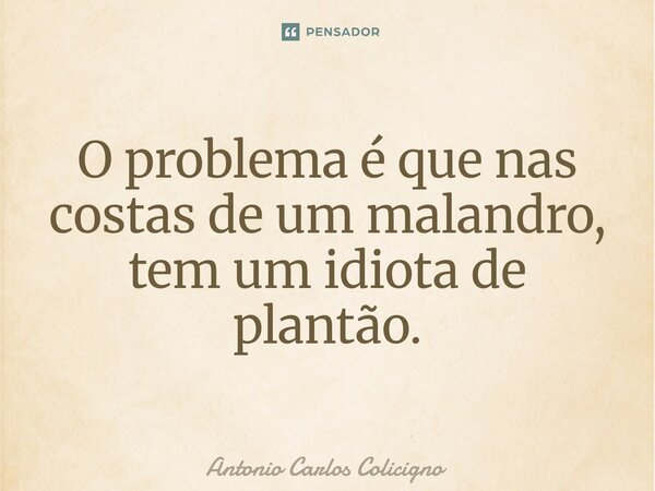 ⁠O problema é que nas costas de um malandro, tem um idiota de plantão.... Frase de Antonio Carlos Colicigno.