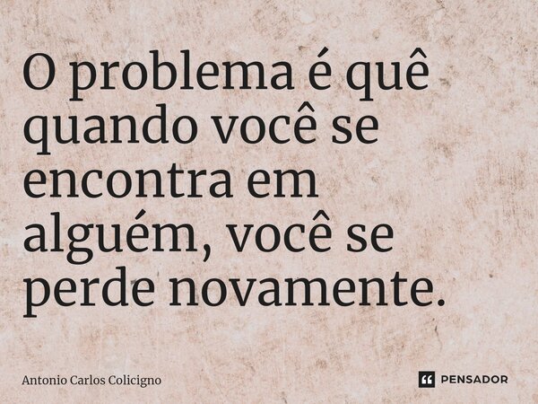 ⁠O problema é quê quando você se encontra em alguém, você se perde novamente.... Frase de Antonio Carlos Colicigno.