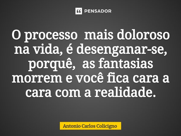 ⁠O processo mais doloroso na vida, é desenganar-se, porquê, as fantasias morrem e você fica cara a cara com a realidade.... Frase de Antonio Carlos Colicigno.