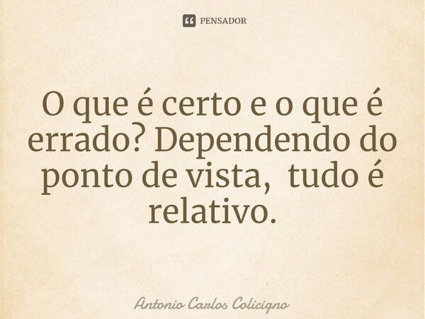 ⁠O que é certo e o que é errado? Dependendo do ponto de vista, tudo é relativo.... Frase de Antonio Carlos Colicigno.