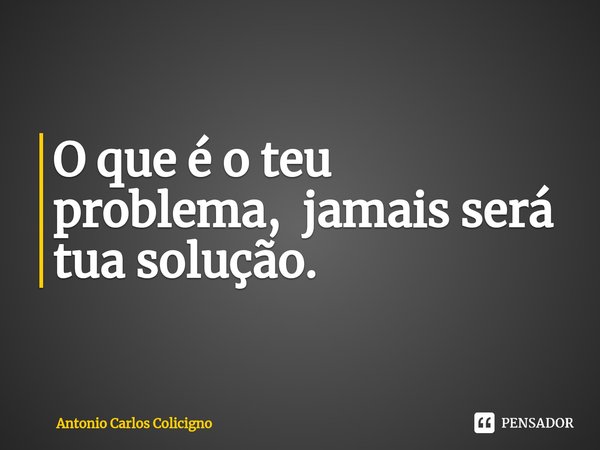 ⁠O que é o teu problema, jamais será tua solução.... Frase de Antonio Carlos Colicigno.