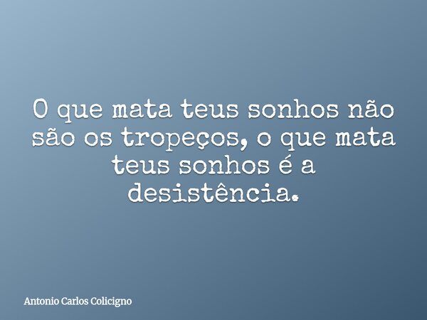 O que mata teus sonhos não são os tropeços, o que mata teus sonhos é a desistência.... Frase de Antonio Carlos Colicigno.