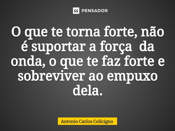 ⁠O que te torna forte, não é suportar a força da onda, o que te faz forte e sobreviver ao empuxo dela.... Frase de Antonio Carlos Colicigno.