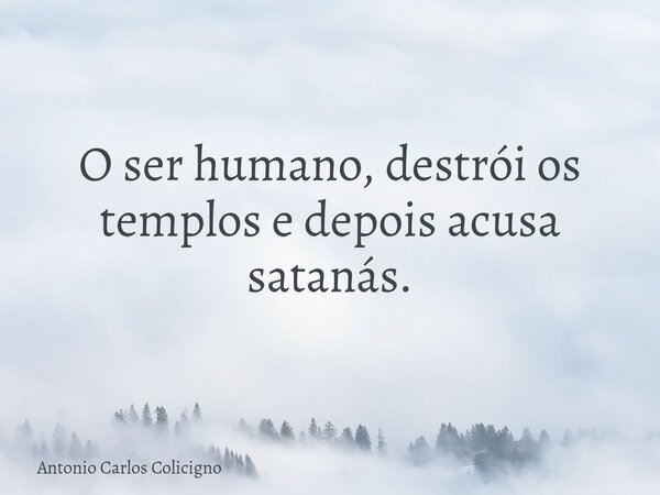 O ser humano, destrói os templos e depois acusa satanás.... Frase de Antonio Carlos Colicigno.