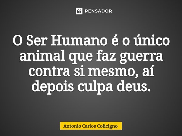 ⁠O Ser Humano é o único animal que faz guerra contra si mesmo, aí depois culpa deus.... Frase de Antonio Carlos Colicigno.