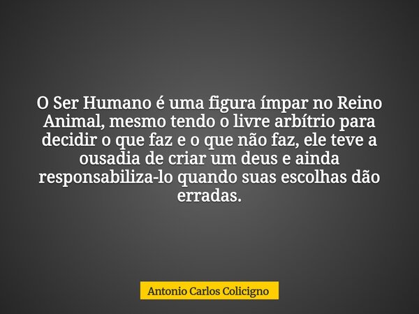 O Ser Humano é uma figura ímpar no Reino Animal, mesmo tendo o livre arbítrio para decidir o que faz e o que não faz, ele teve a ousadia de criar um deus e aind... Frase de Antonio Carlos Colicigno.