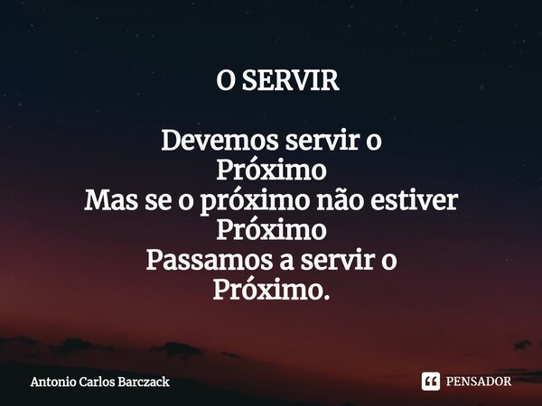 ⁠ O SERVIR Devemos servir o Próximo Mas se o próximo não estiver Próximo Passamos a servir o Próximo.... Frase de Antonio Carlos Barczack.