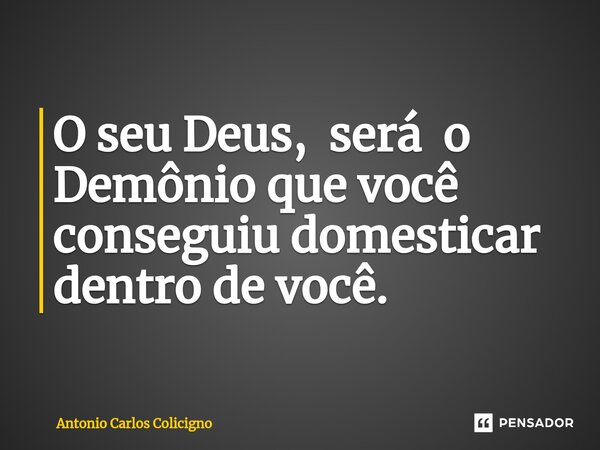 ⁠O seu Deus, será o Demônio que você conseguiu domesticar dentro de você.... Frase de Antonio Carlos Colicigno.