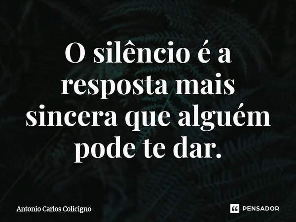 ⁠O silêncio é a resposta mais sincera que alguém pode te dar.... Frase de Antonio Carlos Colicigno.