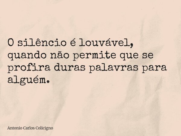 O silêncio é louvável, quando não permite que se profira duras palavras para alguém.... Frase de Antonio Carlos Colicigno.