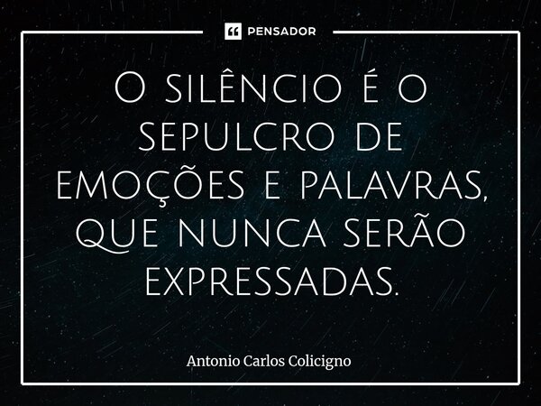 ⁠O silêncio é o sepulcro de emoções e palavras, que nunca serão expressadas.... Frase de Antonio Carlos Colicigno.