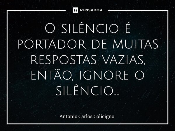 O silêncio é portador de muitas respostas vazias, então, ignore o silêncio....⁠... Frase de Antonio Carlos Colicigno.