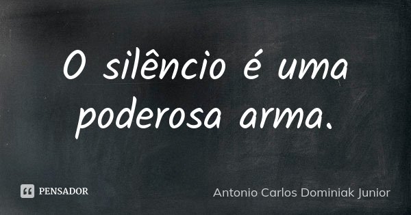 O silêncio é uma poderosa arma.... Frase de Antonio Carlos Dominiak Junior.