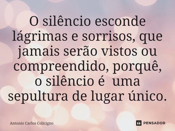 ⁠O silêncio esconde lágrimas e sorrisos, que jamais serão vistos ou compreendido, porquê, o silêncio é uma sepultura de lugar único.... Frase de Antonio Carlos Colicigno.