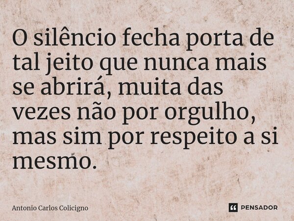 O silêncio fecha porta de tal jeito que nunca mais se abrirá, muita das vezes não por orgulho, mas sim por respeito a si mesmo.... Frase de Antonio Carlos Colicigno.