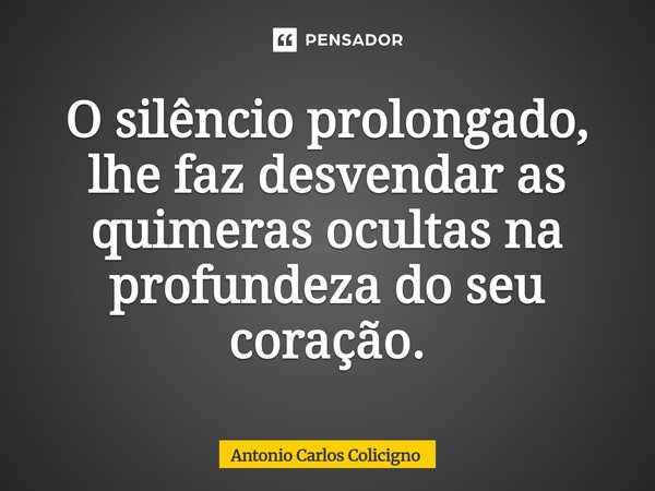 O silêncio prolongado, lhe faz desvendar as quimeras ocultas na profundeza do seu coração.⁠... Frase de Antonio Carlos Colicigno.