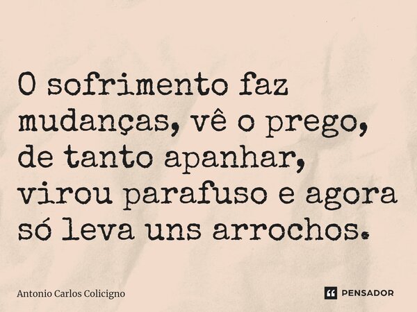 O sofrimento faz mudanças, vê o prego, de tanto apanhar, virou parafuso ⁠e agora só leva uns arrochos.... Frase de Antonio Carlos Colicigno.