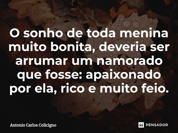 O sonho de toda menina muito bonita, deveria ser arrumar um namorado que fosse: apaixonado por ela, rico e muito feio.... Frase de Antonio Carlos Colicigno.