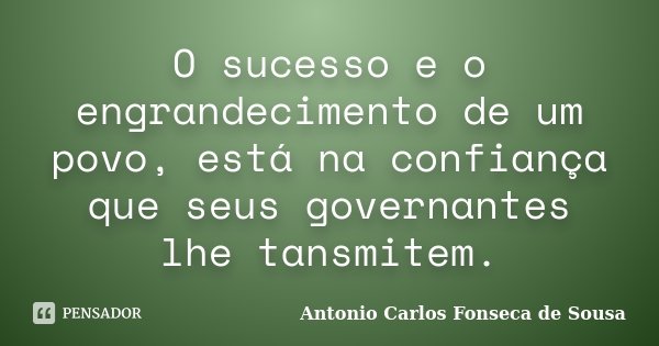 O sucesso e o engrandecimento de um povo, está na confiança que seus governantes lhe tansmitem.... Frase de Antonio Carlos Fonseca de Sousa.