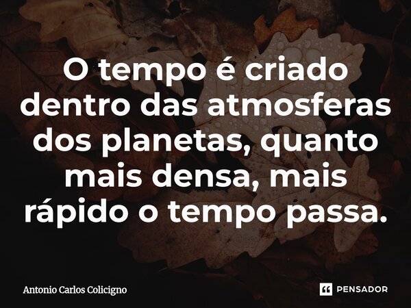 ⁠O tempo é criado dentro das atmosferas dos planetas, quanto mais densa, mais rápido o tempo passa.... Frase de Antonio Carlos Colicigno.