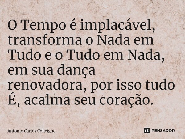 ⁠O Tempo é implacável, transforma o Nada em Tudo e o Tudo em Nada, em sua dança renovadora, por isso tudo É, acalma seu coração.... Frase de Antonio Carlos Colicigno.