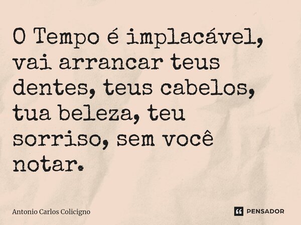 ⁠O Tempo é implacável, vai arrancar teus dentes, teus cabelos, tua beleza, teu sorriso, sem você notar.... Frase de Antonio Carlos Colicigno.