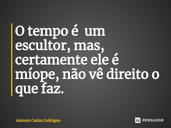 ⁠O tempo é um escultor, mas, certamente ele é míope, não vê direito o que faz.... Frase de Antonio Carlos Colicigno.