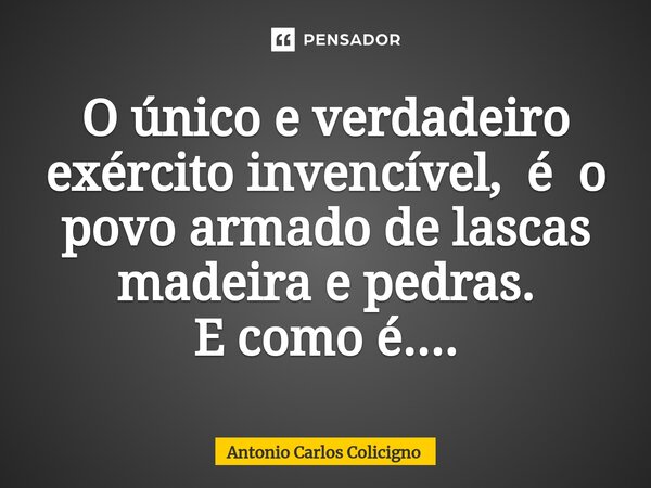 ⁠O único e verdadeiro exército invencível, é o povo armado de lascas madeira e pedras. E como é....... Frase de Antonio Carlos Colicigno.