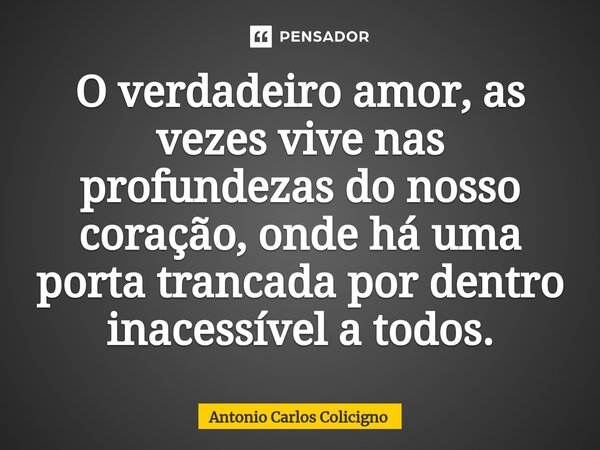 O verdadeiro amor, as vezes vive nas profundezas do nosso coração, onde há uma porta trancada por dentro inacessível a todos.... Frase de Antonio Carlos Colicigno.