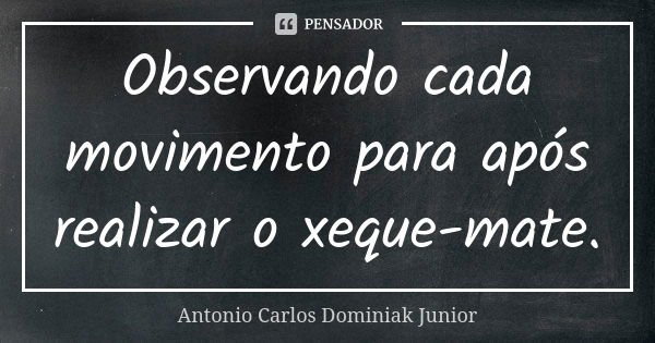 Observando cada movimento para após realizar o xeque-mate.... Frase de Antonio Carlos Dominiak Junior.