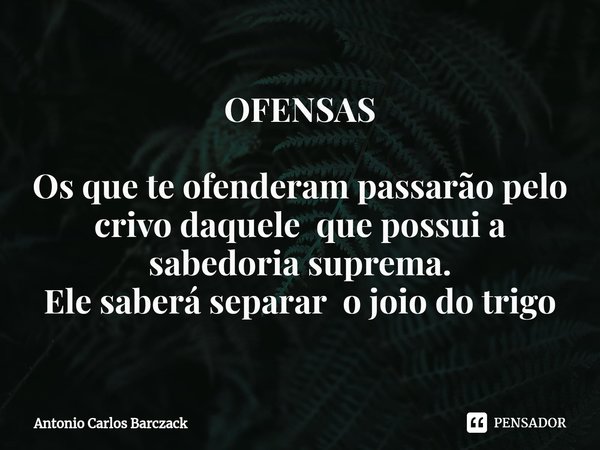 ⁠OFENSAS Os que te ofenderam passarão pelo crivo daquele que possui a sabedoria suprema.
Ele saberá separar o joio do trigo... Frase de Antonio Carlos Barczack.