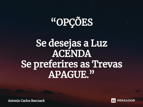 ⁠“OPÇÕES Se desejas a Luz ACENDA Se preferires as Trevas APAGUE.”... Frase de Antonio Carlos Barczack.